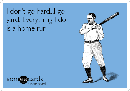 I don't go hard...I go
yard: Everything I do
is a home run