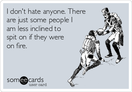I don't hate anyone. There
are just some people I
am less inclined to
spit on if they were
on fire.