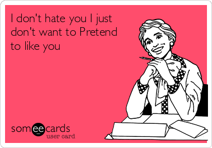 I don't hate you I just
don't want to Pretend
to like you