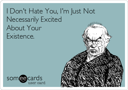 I Don't Hate You, I'm Just Not
Necessarily Excited
About Your 
Existence.
