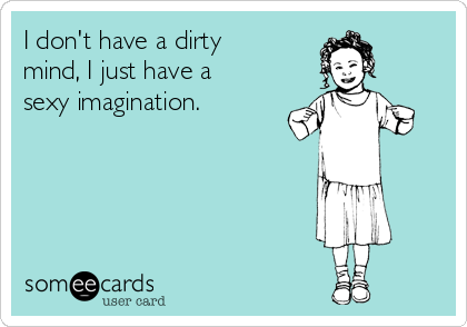 I don't have a dirty
mind, I just have a
sexy imagination.