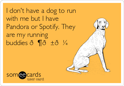 I don't have a dog to run
with me but I have
Pandora or Spotify. They
are my running
buddies 