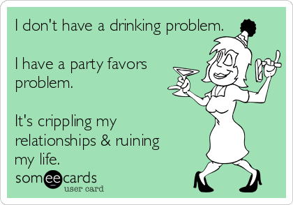 I don't have a drinking problem.

I have a party favors
problem.

It's crippling my
relationships & ruining
my life.