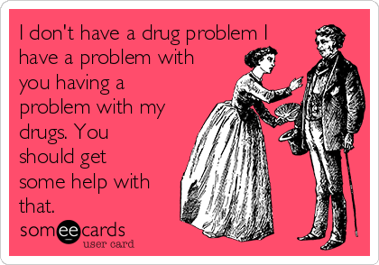 I don't have a drug problem I
have a problem with
you having a
problem with my
drugs. You
should get
some help with
that.