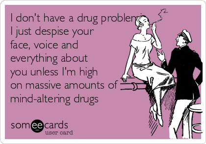 I don't have a drug problemj
I just despise your 
face, voice and
everything about
you unless I'm high
on massive amounts of
mind-altering drugs