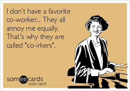 I don't have a favorite
co-worker... They all
annoy me equally.
That's why they are
called "co-irkers".