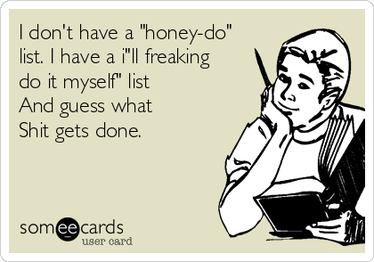 I don't have a "honey-do"
list. I have a i"ll freaking
do it myself" list 
And guess what
Shit gets done.