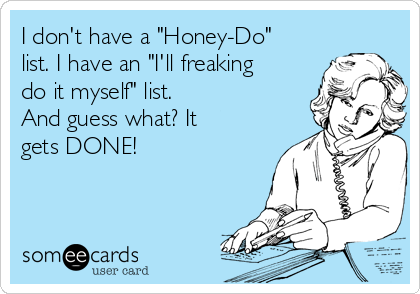 I don't have a "Honey-Do"
list. I have an "I'll freaking
do it myself" list. 
And guess what? It
gets DONE! 