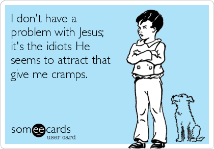 I don't have a
problem with Jesus;
it's the idiots He
seems to attract that
give me cramps.