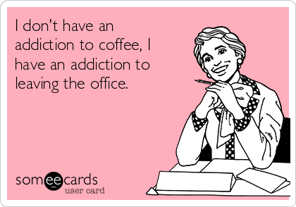 I don't have an
addiction to coffee, I
have an addiction to
leaving the office.