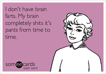 I don't have brain
farts. My brain
completely shits it's
pants from time to
time.
