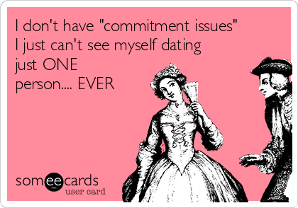 I don't have "commitment issues"
I just can't see myself dating
just ONE
person.... EVER