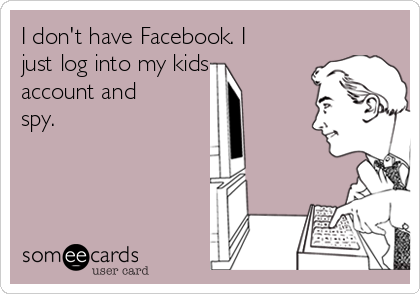 I don't have Facebook. I
just log into my kids
account and
spy. 