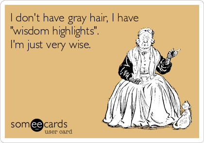 I don't have gray hair, I have
"wisdom highlights". 
I'm just very wise. 