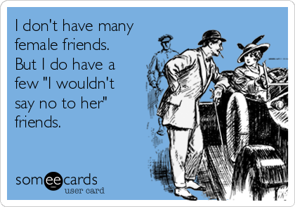I don't have many
female friends. 
But I do have a
few "I wouldn't
say no to her"
friends. 