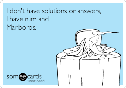 I don't have solutions or answers,
I have rum and
Marlboros. 