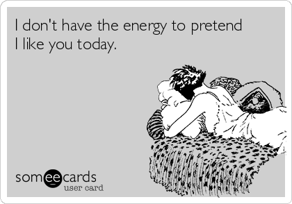 I don't have the energy to pretend
I like you today.