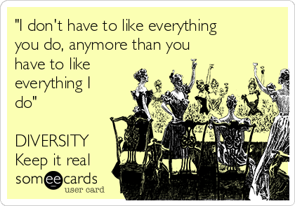 "I don't have to like everything
you do, anymore than you
have to like
everything I
do" 

DIVERSITY
Keep it real