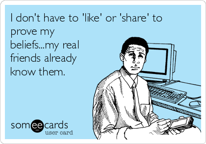 I don't have to 'like' or 'share' to
prove my
beliefs...my real
friends already
know them.