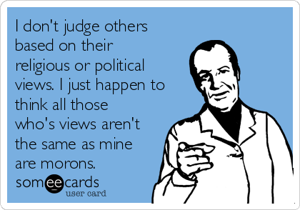 I don't judge others
based on their
religious or political
views. I just happen to
think all those
who's views aren't
the same as mine
are morons.