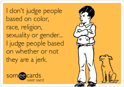 I don't judge people
based on color,
race, religion,
sexuality or gender...
I judge people based
on whether or not
they are a jerk. 