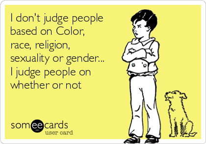 I don't judge people
based on Color,
race, religion,
sexuality or gender...
I judge people on
whether or not