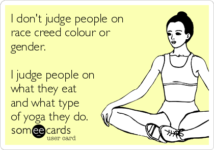 I don't judge people on
race creed colour or
gender.

I judge people on
what they eat
and what type
of yoga they do.