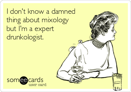 I don't know a damned
thing about mixology
but I'm a expert
drunkologist.