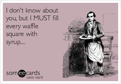 I don't know about
you, but I MUST fill
every waffle
square with
syrup....
