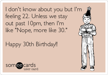 I don't know about you but I'm
feeling 22. Unless we stay
out past 10pm, then I'm
like "Nope, more like 30."

Happy 30th Birthday!!