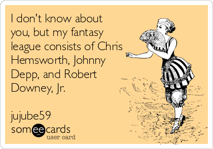 I don't know about
you, but my fantasy
league consists of Chris
Hemsworth, Johnny
Depp, and Robert
Downey, Jr.

jujube59