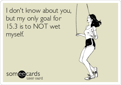 I don't know about you,
but my only goal for
15.3 is to NOT wet
myself.