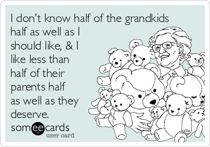 I don't know half of the grandkids
half as well as I
should like, & I
like less than
half of their
parents half
as well as they
deserve.