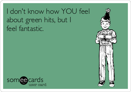 I don't know how YOU feel
about green hits, but I
feel fantastic.