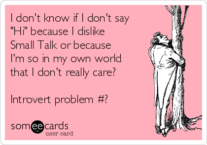 I don't know if I don't say
"Hi" because I dislike
Small Talk or because
I'm so in my own world
that I don't really care?

Introvert problem #?