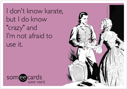 I don't know karate,
but I do know
"crazy" and 
I'm not afraid to
use it.