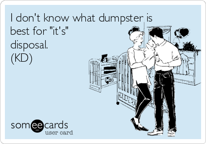 I don't know what dumpster is
best for "it's"
disposal.
(KD)