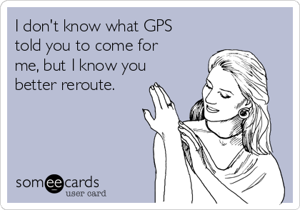 I don't know what GPS
told you to come for
me, but I know you
better reroute.