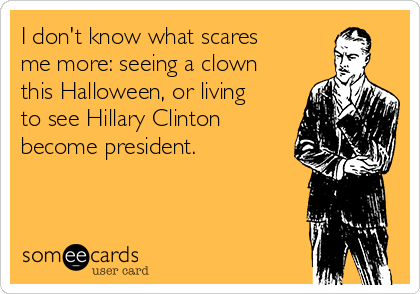 I don't know what scares
me more: seeing a clown
this Halloween, or living
to see Hillary Clinton
become president.