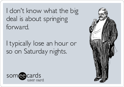 I don't know what the big
deal is about springing
forward.

I typically lose an hour or
so on Saturday nights.