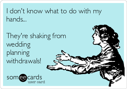 I don't know what to do with my
hands...

They're shaking from
wedding
planning
withdrawals!