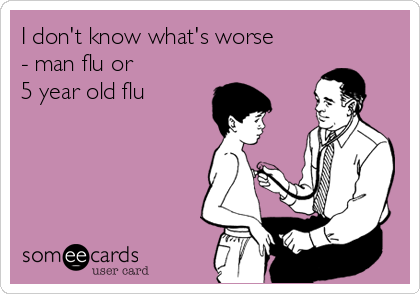 I don't know what's worse
- man flu or
5 year old flu
