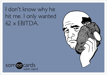 I don't know why he
hit me. I only wanted
62 x EBITDA. 