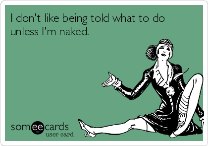 I don't like being told what to do
unless I'm naked. 