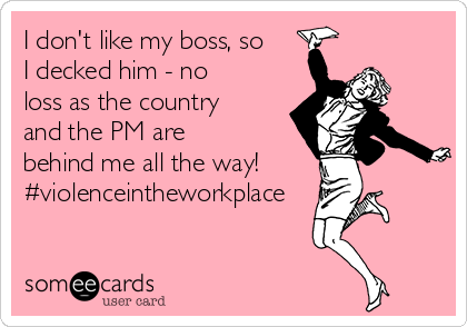 I don't like my boss, so
I decked him - no
loss as the country
and the PM are
behind me all the way!
#violenceintheworkplace
