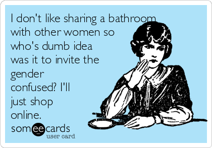 I don't like sharing a bathroom
with other women so
who's dumb idea
was it to invite the
gender
confused? I'll
just shop
online.