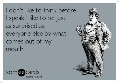 I don't like to think before
I speak I like to be just
as surprised as
everyone else by what
comes out of my
mouth.