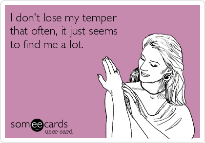 I don't lose my temper
that often, it just seems
to find me a lot. 