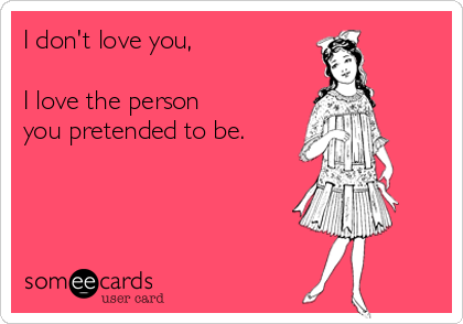 I don't love you,

I love the person 
you pretended to be.