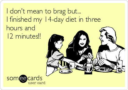 I don't mean to brag but...               
I finished my 14-day diet in three
hours and
12 minutes!!